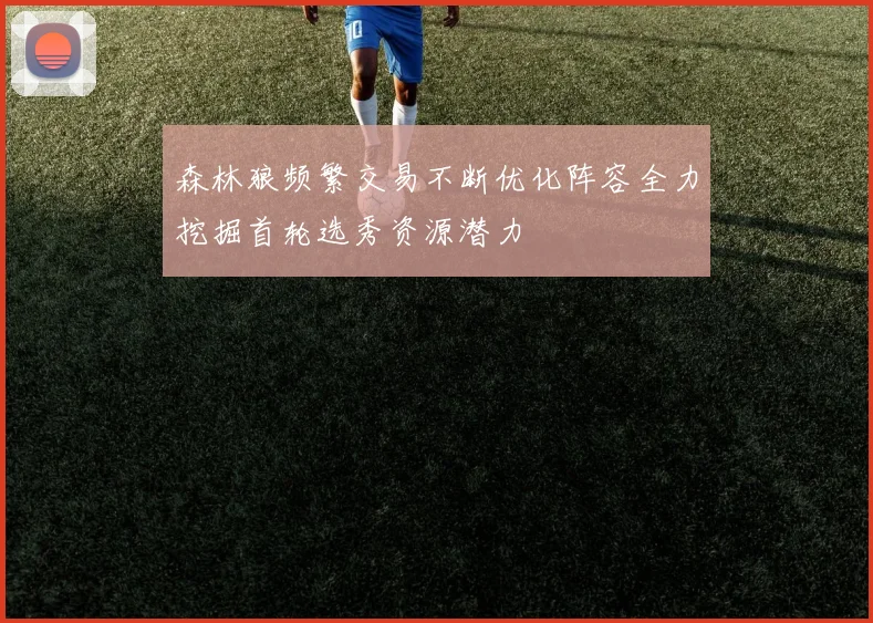 森林狼频繁交易不断优化阵容全力挖掘首轮选秀资源潜力