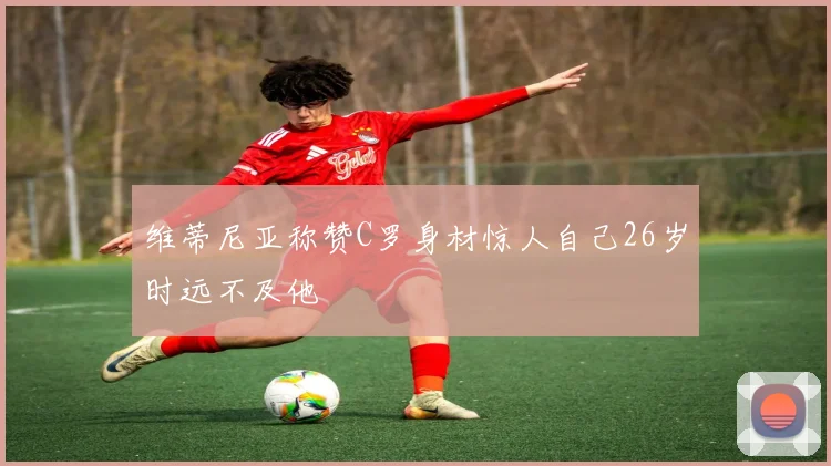 维蒂尼亚称赞C罗身材惊人自己26岁时远不及他