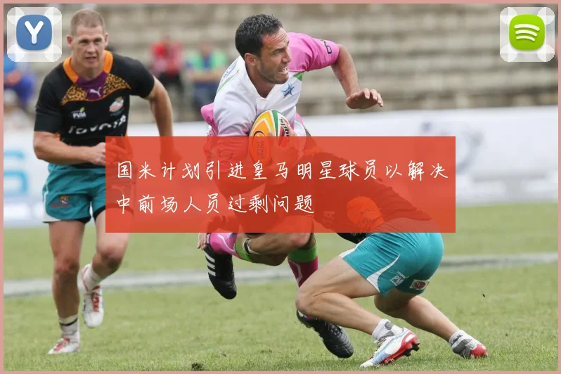 国米计划引进皇马明星球员以解决中前场人员过剩问题