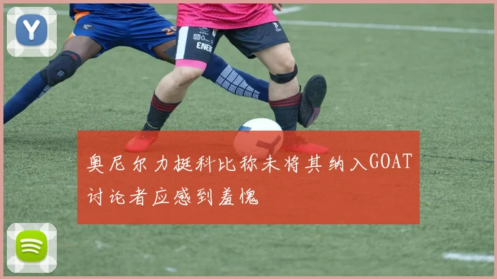 奥尼尔力挺科比称未将其纳入GOAT讨论者应感到羞愧