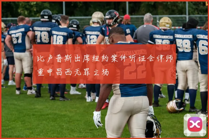比卢普斯出席纽约案件听证会律师重申昌西无罪立场