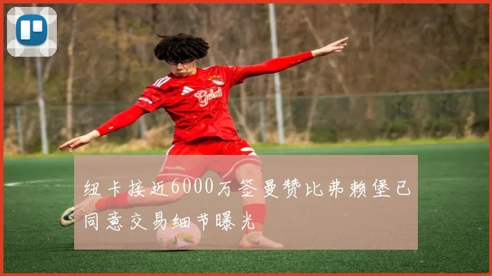 纽卡接近6000万签曼赞比弗赖堡已同意交易细节曝光